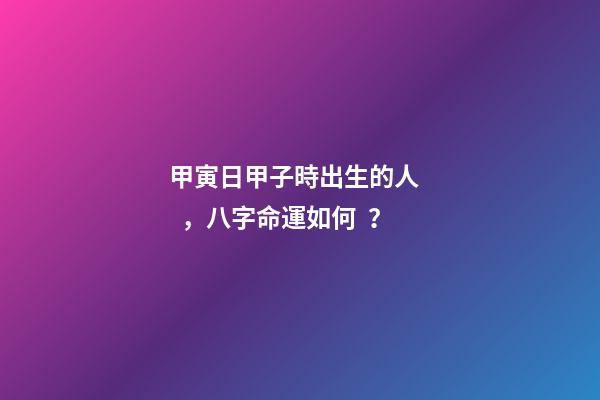 甲寅日甲子時出生的人，八字命運如何？